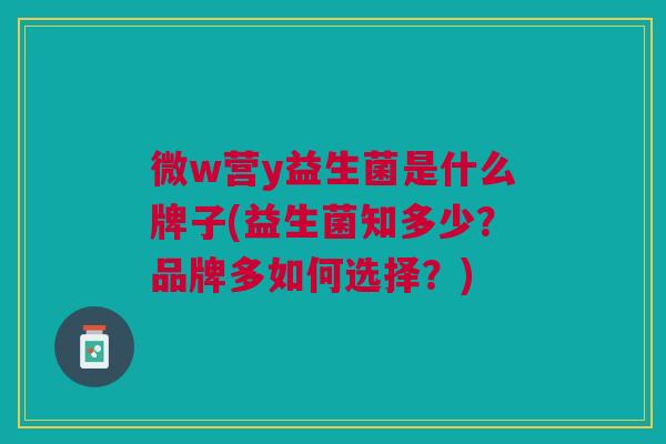 微w营y益生菌是什么牌子(益生菌知多少?品牌多如何选择?)