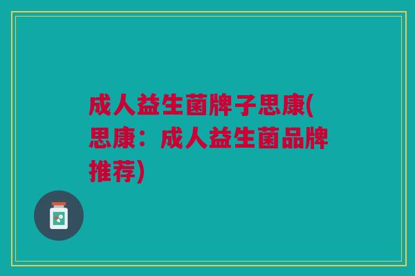 成人益生菌牌子思康(思康:成人益生菌品牌推荐) 成人益生菌牌子思康(思康:成人益生菌品牌推荐)