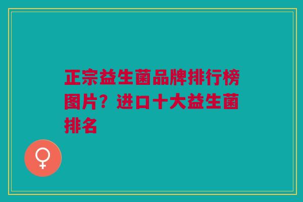 正宗益生菌品牌排行榜图片?进口十大益生菌排名