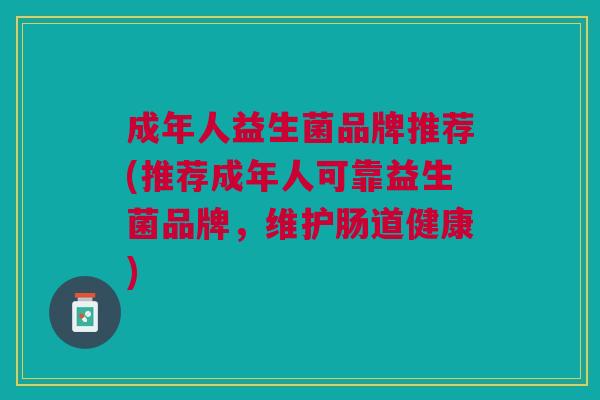 成年人益生菌品牌推荐(推荐成年人可靠益生菌品牌,维护肠道健康)