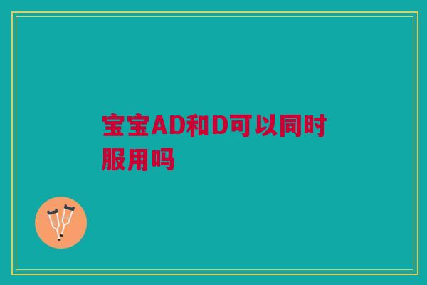 宝宝AD和D可以同时服用吗