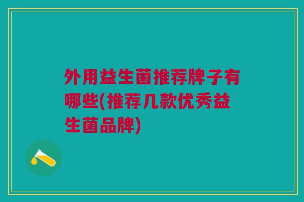 外用益生菌推荐牌子有哪些(推荐几款优秀益生菌品牌)