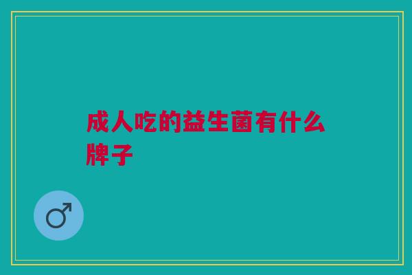 成人吃的益生菌有什么牌子 成人吃的益生菌有什么牌子