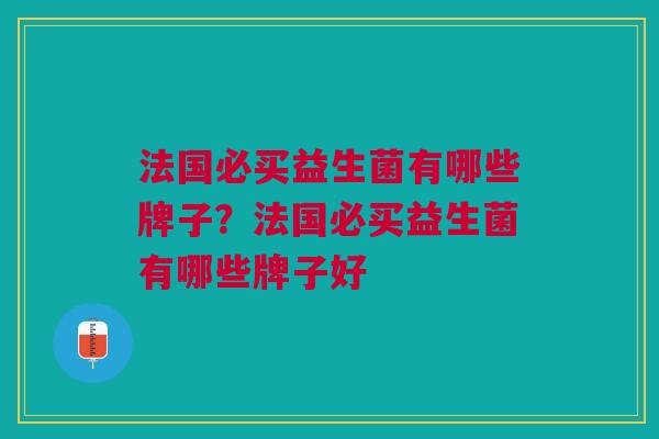 法国必买益生菌有哪些牌子?法国必买益生菌有哪些牌子好 法国必买益生菌有哪些牌子?法国必买益生菌有哪些牌子好