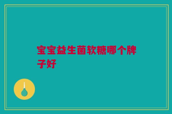 宝宝益生菌软糖哪个牌子好 宝宝益生菌软糖哪个牌子好