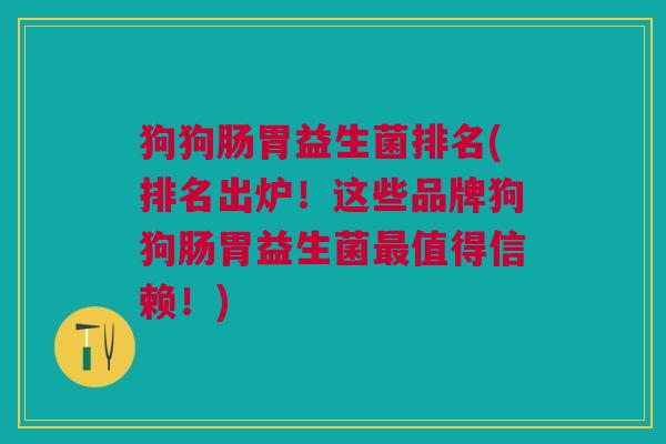 狗狗肠胃益生菌排名(排名出炉!这些品牌狗狗肠胃益生菌最值得信赖!)