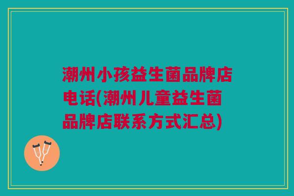 潮州小孩益生菌品牌店电话(潮州儿童益生菌品牌店联系方式汇总)