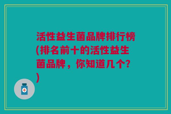 活性益生菌品牌排行榜(排名前十的活性益生菌品牌,你知道几个?) 活性益生菌品牌排行榜(排名前十的活性益生菌品牌,你知道几个?)