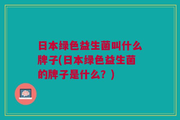 日本绿色益生菌叫什么牌子(日本绿色益生菌的牌子是什么?) 日本绿色益生菌叫什么牌子(日本绿色益生菌的牌子是什么?)