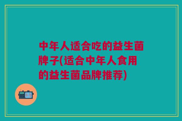 中年人适合吃的益生菌牌子(适合中年人食用的益生菌品牌推荐) 中年人适合吃的益生菌牌子(适合中年人食用的益生菌品牌推荐)