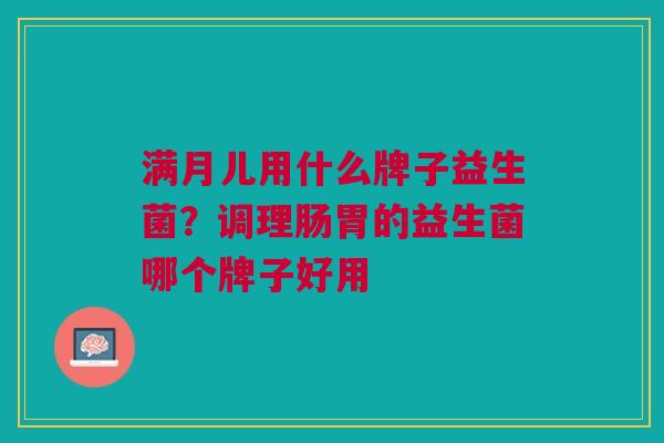 满月儿用什么牌子益生菌?调理肠胃的益生菌哪个牌子好用