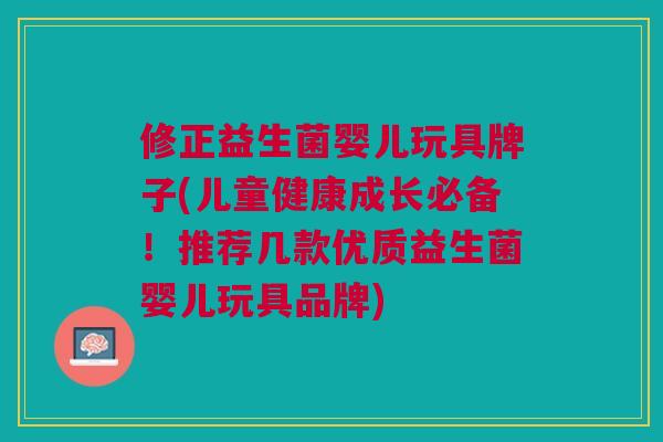 修正益生菌婴儿玩具牌子(儿童健康成长必备!推荐几款优质益生菌婴儿玩具品牌) 修正益生菌婴儿玩具牌子(儿童健康成长必备!推荐几款优质益生菌婴儿玩具品牌)