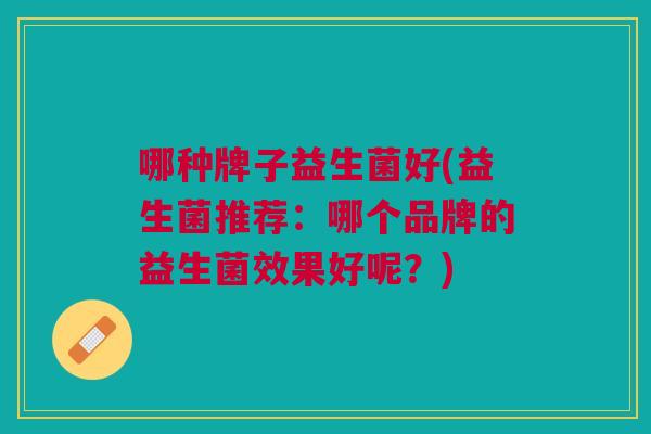 哪种牌子益生菌好(益生菌推荐：哪个品牌的益生菌效果好呢？)