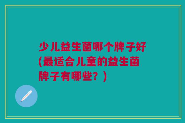 少儿益生菌哪个牌子好(最适合儿童的益生菌牌子有哪些?)