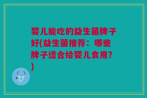 婴儿能吃的益生菌牌子好(益生菌推荐:哪些牌子适合给婴儿食用?) 婴儿能吃的益生菌牌子好(益生菌推荐:哪些牌子适合给婴儿食用?)