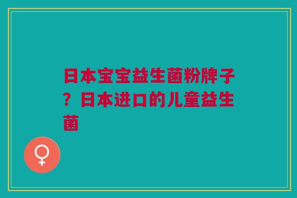 日本宝宝益生菌粉牌子?日本进口的儿童益生菌