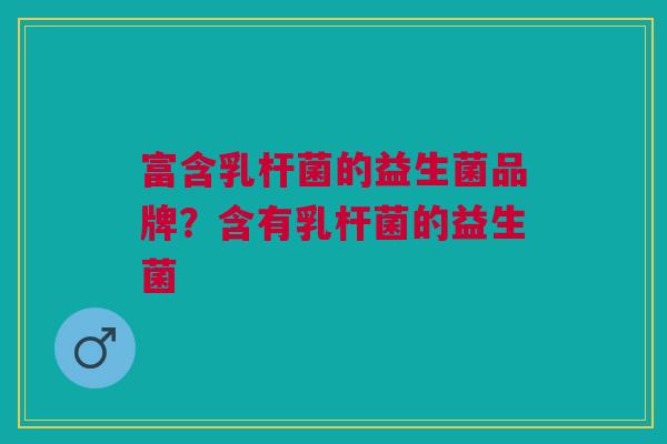 富含乳杆菌的益生菌品牌?含有乳杆菌的益生菌