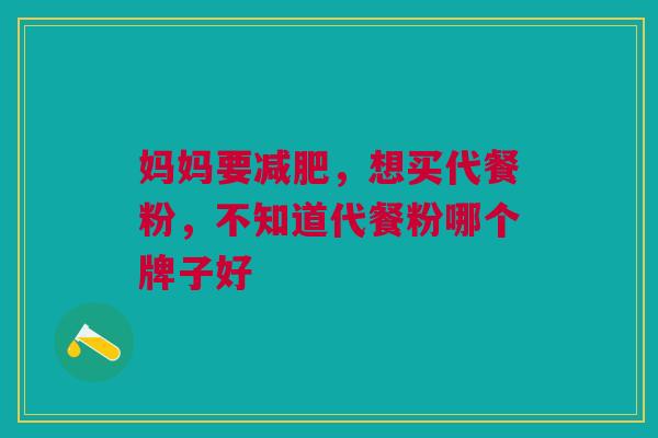 妈妈要减肥,想买代餐粉,不知道代餐粉哪个牌子好