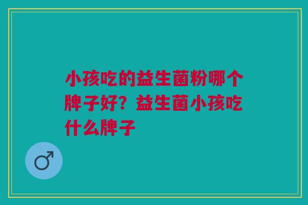 小孩吃的益生菌粉哪个牌子好？益生菌小孩吃什么牌子