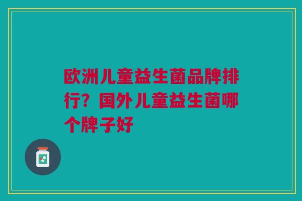 欧洲儿童益生菌品牌排行?国外儿童益生菌哪个牌子好 欧洲儿童益生菌品牌排行?国外儿童益生菌哪个牌子好