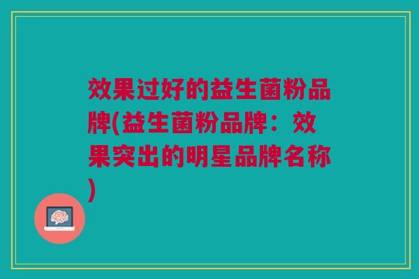 效果过好的益生菌粉品牌(益生菌粉品牌:效果突出的明星品牌名称) 效果过好的益生菌粉品牌(益生菌粉品牌:效果突出的明星品牌名称)
