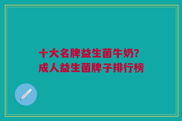 十大名牌益生菌牛奶?成人益生菌牌子排行榜 十大名牌益生菌牛奶?成人益生菌牌子排行榜