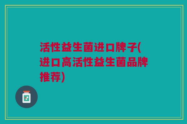 活性益生菌进口牌子(进口高活性益生菌品牌推荐)