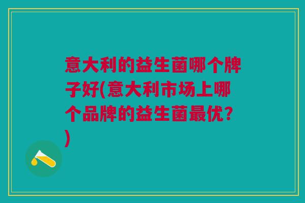 意大利的益生菌哪个牌子好(意大利市场上哪个品牌的益生菌优?) 意大利的益生菌哪个牌子好(意大利市场上哪个品牌的益生菌优?)