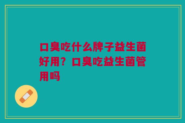 吃什么牌子益生菌好用?吃益生菌管用吗 吃什么牌子益生菌好用?吃益生菌管用吗