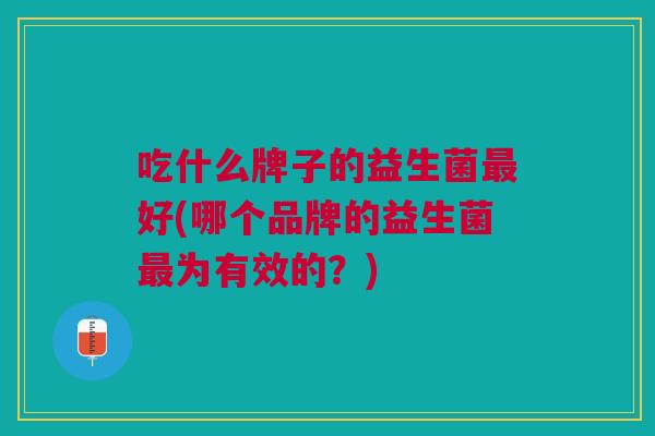 吃什么牌子的益生菌最好(哪个品牌的益生菌最为有效的?)