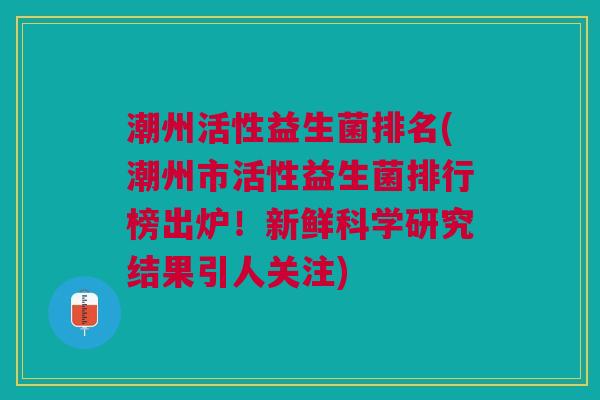 潮州活性益生菌排名(潮州市活性益生菌排行榜出炉!新鲜科学研究结果引人关注)