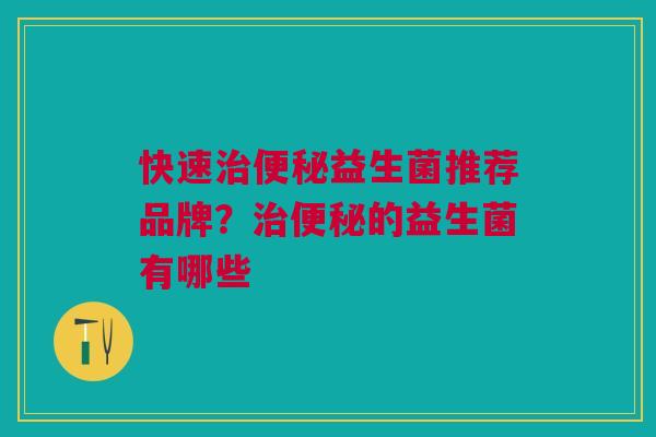 快速治便秘益生菌推荐品牌?治便秘的益生菌有哪些