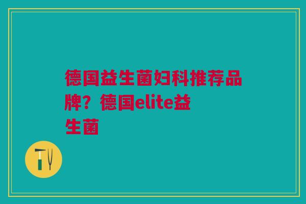 德国益生菌推荐品牌?德国elite益生菌 德国益生菌推荐品牌?德国elite益生菌