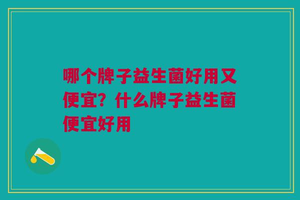 哪个牌子益生菌好用又便宜?什么牌子益生菌便宜好用