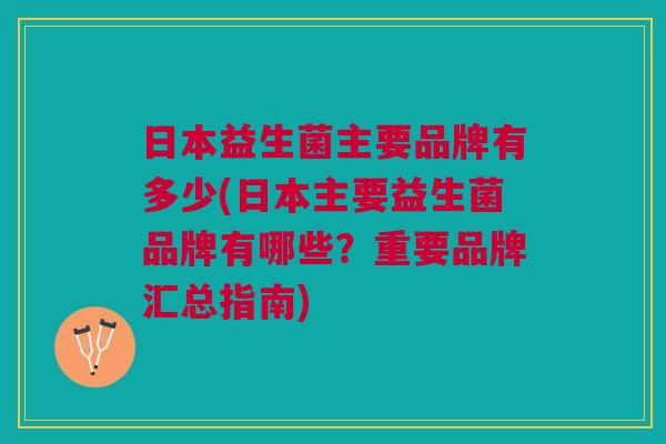 日本益生菌主要品牌有多少(日本主要益生菌品牌有哪些?重要品牌汇总指南)