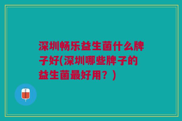 深圳畅乐益生菌什么牌子好(深圳哪些牌子的益生菌最好用?)