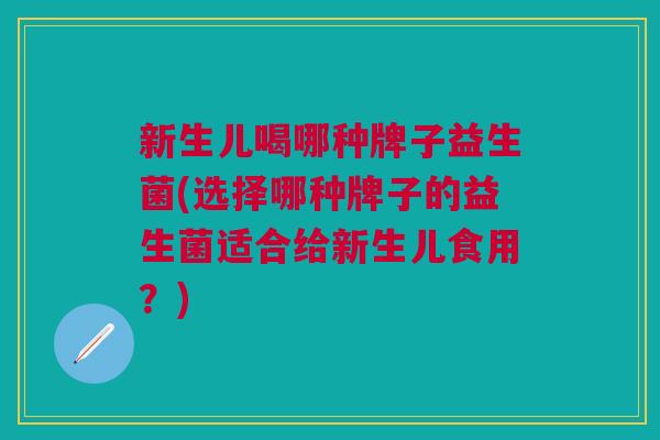 新生儿喝哪种牌子益生菌(选择哪种牌子的益生菌适合给新生儿食用？)