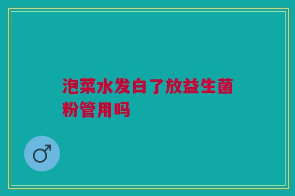 泡菜水发白了放益生菌粉管用吗