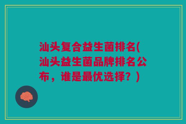 汕头复合益生菌排名(汕头益生菌品牌排名公布,谁是优选择?) 汕头复合益生菌排名(汕头益生菌品牌排名公布,谁是优选择?)