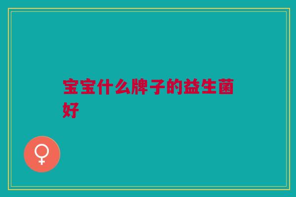 宝宝什么牌子的益生菌好 宝宝什么牌子的益生菌好