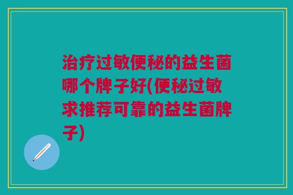 治疗过敏便秘的益生菌哪个牌子好(便秘过敏求推荐可靠的益生菌牌子)