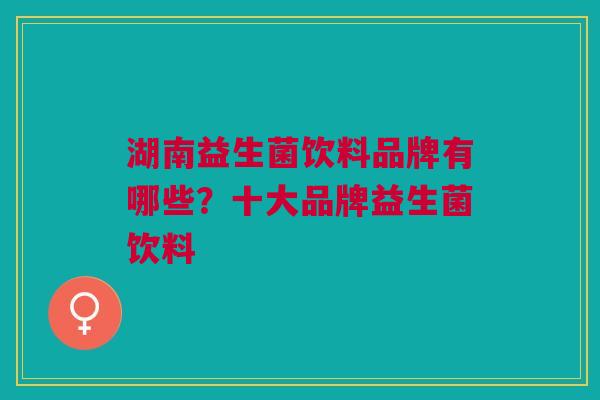 湖南益生菌饮料品牌有哪些?十大品牌益生菌饮料
