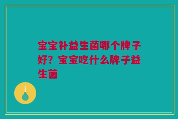 宝宝补益生菌哪个牌子好?宝宝吃什么牌子益生菌