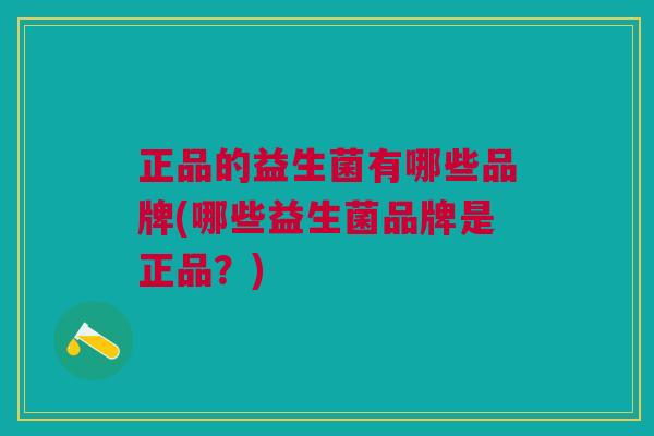正品的益生菌有哪些品牌(哪些益生菌品牌是正品?) 正品的益生菌有哪些品牌(哪些益生菌品牌是正品?)