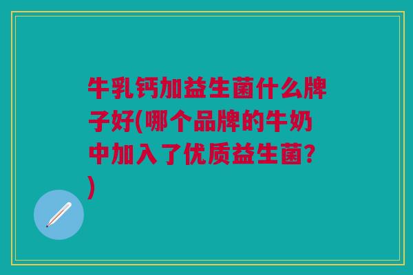 牛乳钙加益生菌什么牌子好(哪个品牌的牛奶中加入了优质益生菌?)