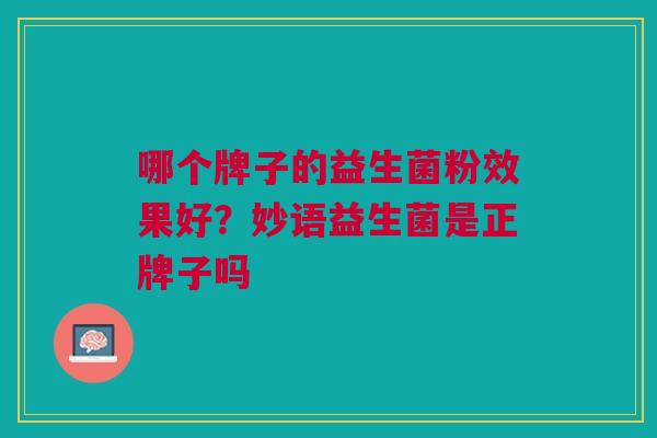 哪个牌子的益生菌粉效果好?妙语益生菌是正牌子吗