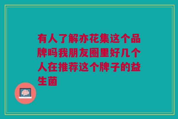 有人了解亦花集这个品牌吗我朋友圈里好几个人在推荐这个牌子的益生菌