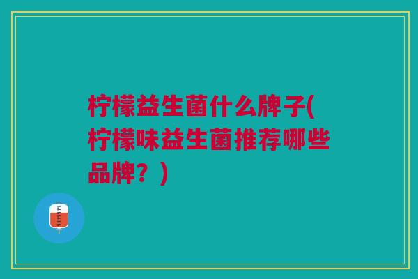 柠檬益生菌什么牌子(柠檬味益生菌推荐哪些品牌?)