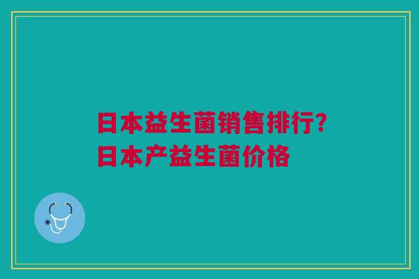 日本益生菌销售排行?日本产益生菌价格