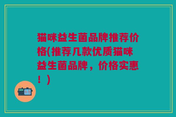 猫咪益生菌品牌推荐价格(推荐几款优质猫咪益生菌品牌，价格实惠！)